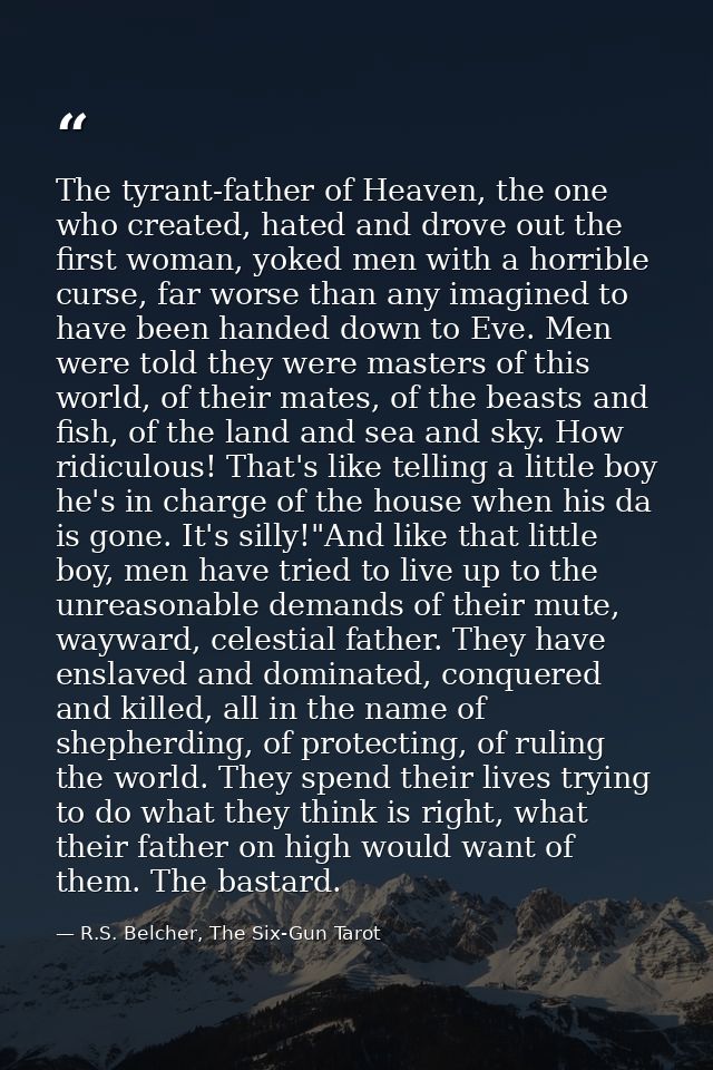 The tyrant-father of Heaven, the one who created, hated and drove out the first woman, yoked men with a horrible curse,  — R.S. Belcher, The Six-Gun Tarot