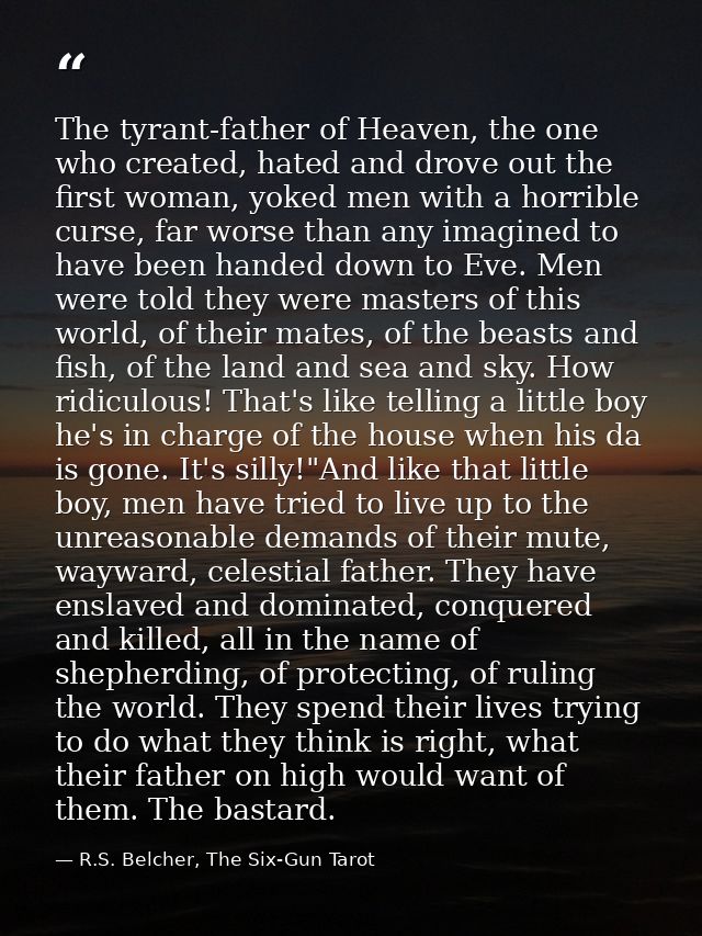 The tyrant-father of Heaven, the one who created, hated and drove out the first woman, yoked men with a horrible curse,  — R.S. Belcher, The Six-Gun Tarot
