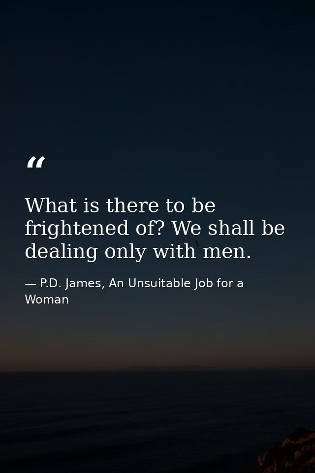 What is there to be frightened of? We shall be dealing only with men. — P.D. James, An Unsuitable Job for a Woman