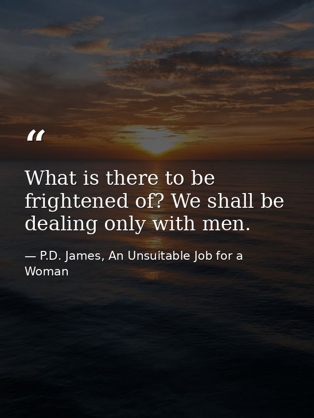 What is there to be frightened of? We shall be dealing only with men. — P.D. James, An Unsuitable Job for a Woman