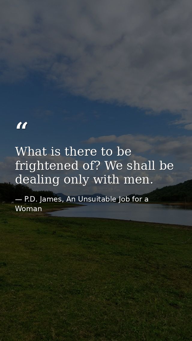 What is there to be frightened of? We shall be dealing only with men. — P.D. James, An Unsuitable Job for a Woman