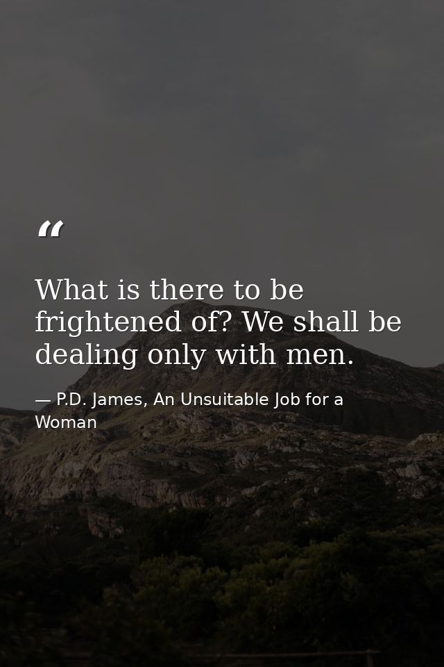 What is there to be frightened of? We shall be dealing only with men. — P.D. James, An Unsuitable Job for a Woman