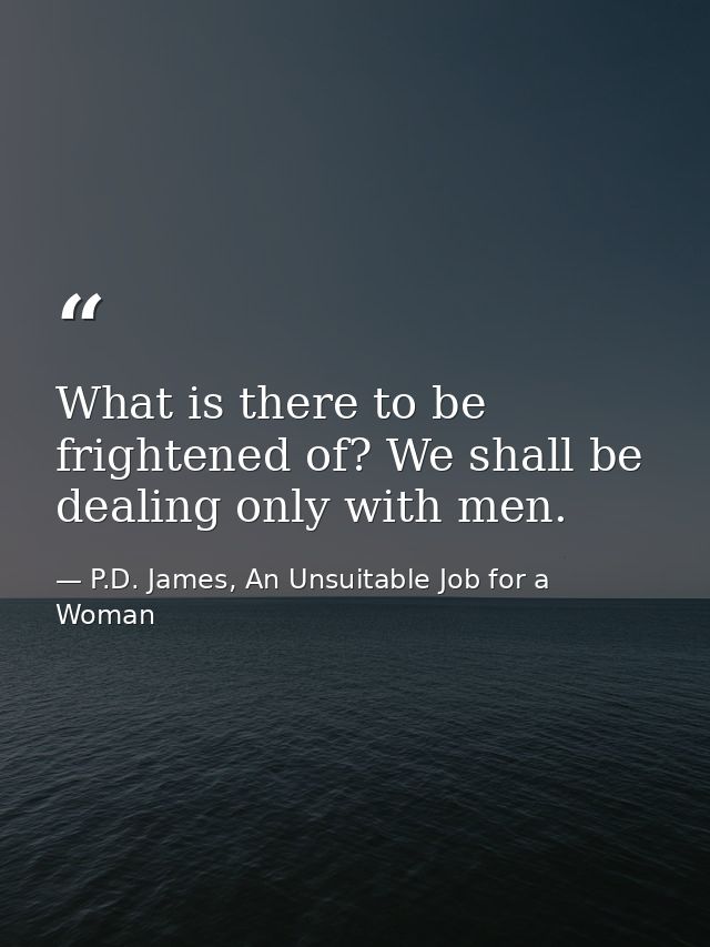 What is there to be frightened of? We shall be dealing only with men. — P.D. James, An Unsuitable Job for a Woman