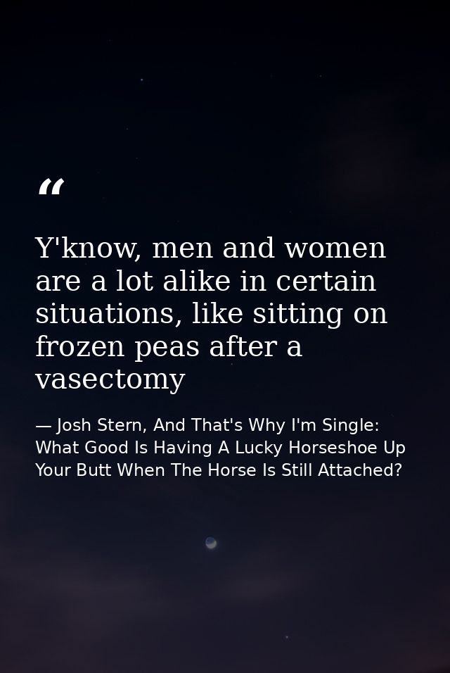 Y'know, men and women are a lot alike in certain situations, like sitting on frozen peas after a vasectomy — Josh Stern, And That's Why I'm Single: What Good Is Having A Lucky Horseshoe Up Your Butt When The Horse Is Still Attached?