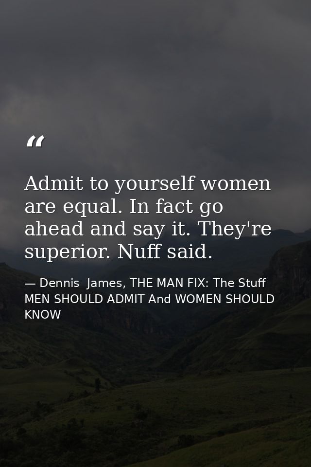 Admit to yourself women are equal. In fact go ahead and say it. They're superior. Nuff said. — Dennis  James, THE MAN FIX: The Stuff MEN SHOULD ADMIT And WOMEN SHOULD KNOW