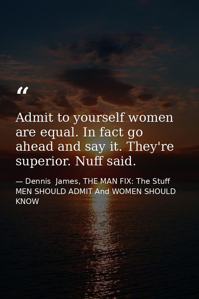 Admit to yourself women are equal. In fact go ahead and say it. They're superior. Nuff said. — Dennis  James, THE MAN FIX: The Stuff MEN SHOULD ADMIT And WOMEN SHOULD KNOW