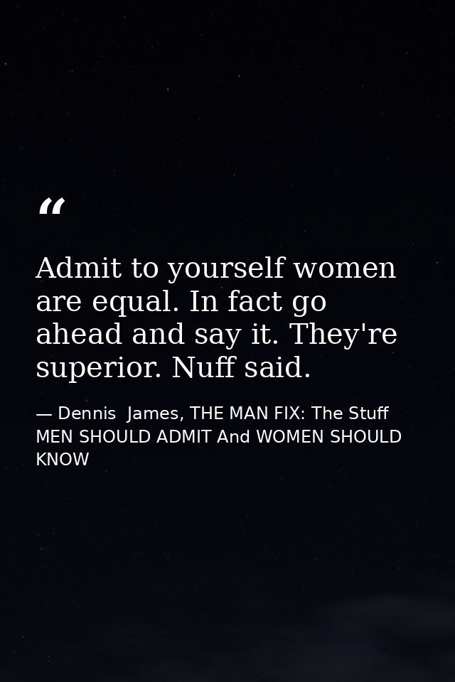 Admit to yourself women are equal. In fact go ahead and say it. They're superior. Nuff said. — Dennis  James, THE MAN FIX: The Stuff MEN SHOULD ADMIT And WOMEN SHOULD KNOW