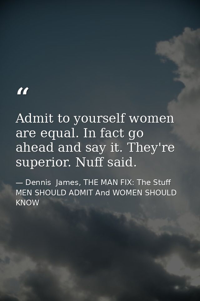 Admit to yourself women are equal. In fact go ahead and say it. They're superior. Nuff said. — Dennis  James, THE MAN FIX: The Stuff MEN SHOULD ADMIT And WOMEN SHOULD KNOW