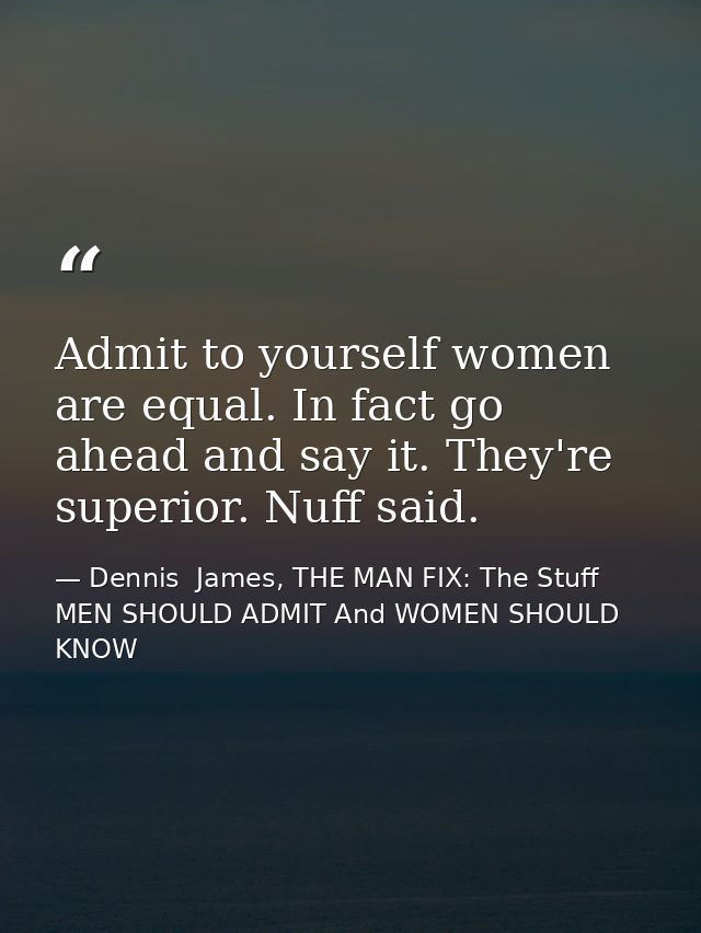 Admit to yourself women are equal. In fact go ahead and say it. They're superior. Nuff said. — Dennis  James, THE MAN FIX: The Stuff MEN SHOULD ADMIT And WOMEN SHOULD KNOW