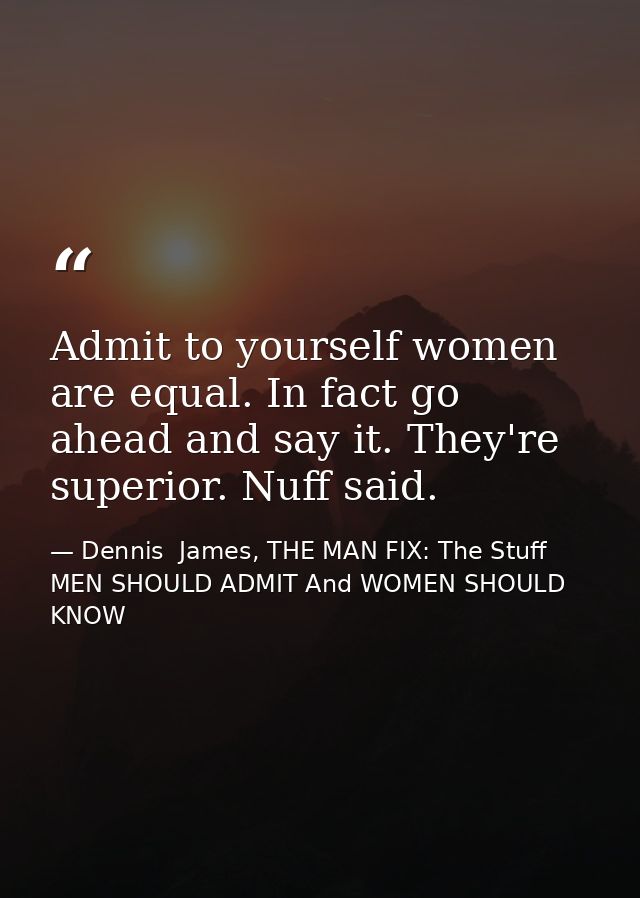 Admit to yourself women are equal. In fact go ahead and say it. They're superior. Nuff said. — Dennis  James, THE MAN FIX: The Stuff MEN SHOULD ADMIT And WOMEN SHOULD KNOW