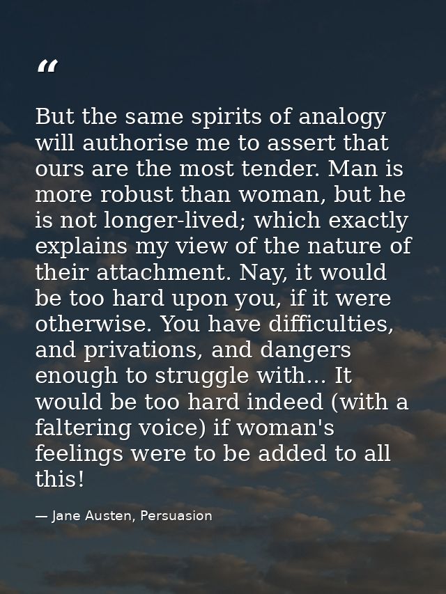But the same spirits of analogy will authorise me to assert that ours are the most tender. Man is more robust than woman — Jane Austen, Persuasion