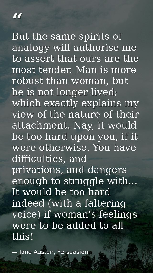 But the same spirits of analogy will authorise me to assert that ours are the most tender. Man is more robust than woman — Jane Austen, Persuasion