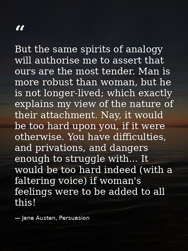 But the same spirits of analogy will authorise me to assert that ours are the most tender. Man is more robust than woman — Jane Austen, Persuasion