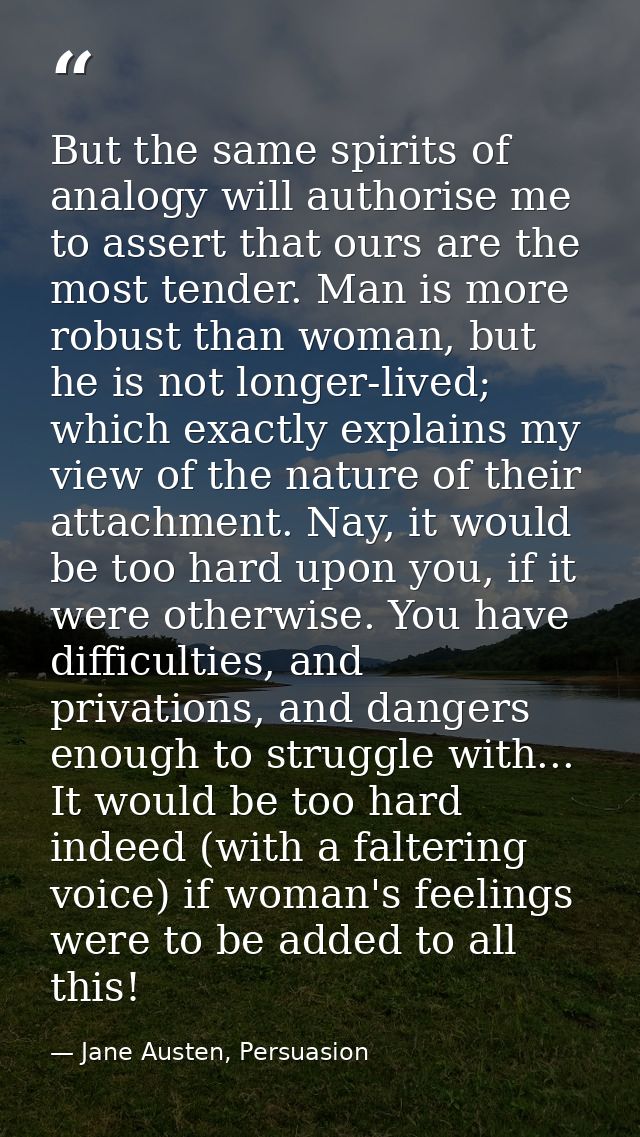 But the same spirits of analogy will authorise me to assert that ours are the most tender. Man is more robust than woman — Jane Austen, Persuasion