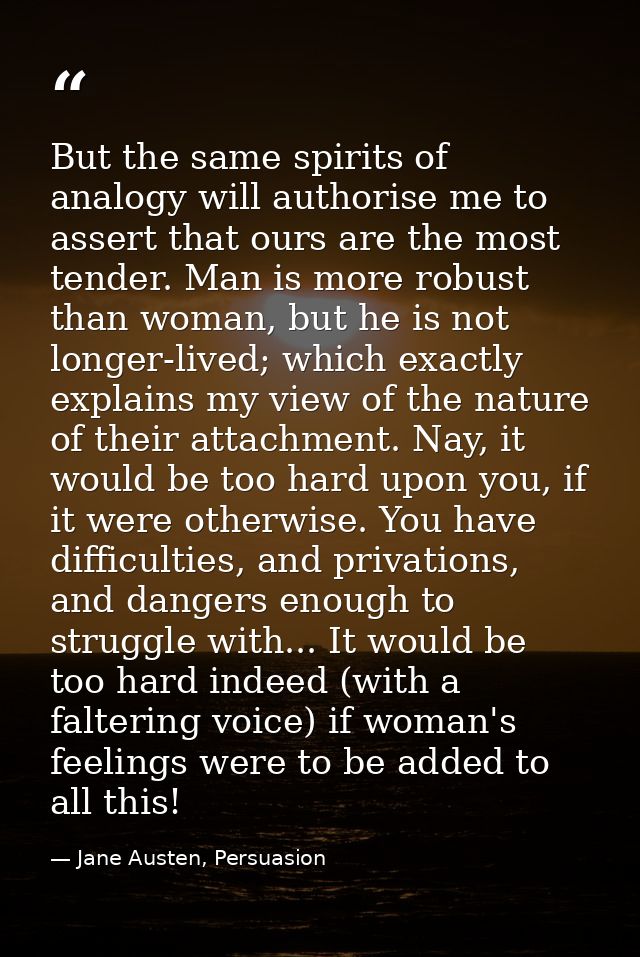 But the same spirits of analogy will authorise me to assert that ours are the most tender. Man is more robust than woman — Jane Austen, Persuasion