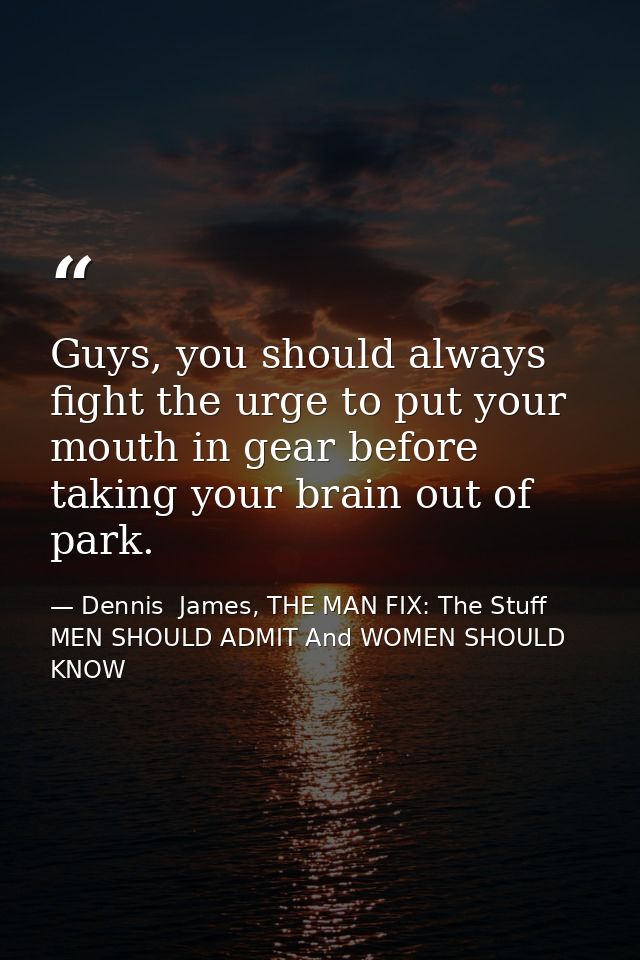 Guys, you should always fight the urge to put your mouth in gear before taking your brain out of park. — Dennis  James, THE MAN FIX: The Stuff MEN SHOULD ADMIT And WOMEN SHOULD KNOW