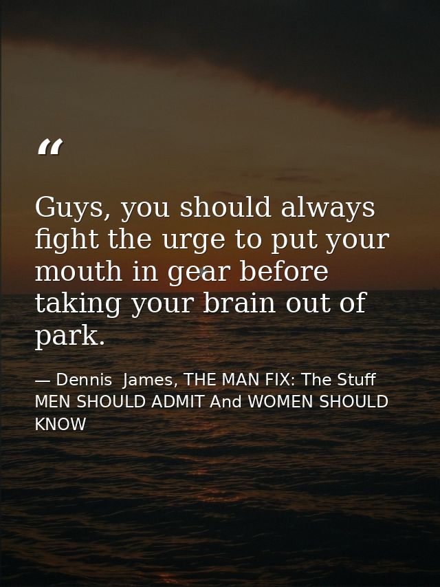 Guys, you should always fight the urge to put your mouth in gear before taking your brain out of park. — Dennis  James, THE MAN FIX: The Stuff MEN SHOULD ADMIT And WOMEN SHOULD KNOW
