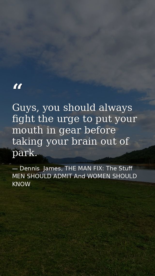 Guys, you should always fight the urge to put your mouth in gear before taking your brain out of park. — Dennis  James, THE MAN FIX: The Stuff MEN SHOULD ADMIT And WOMEN SHOULD KNOW