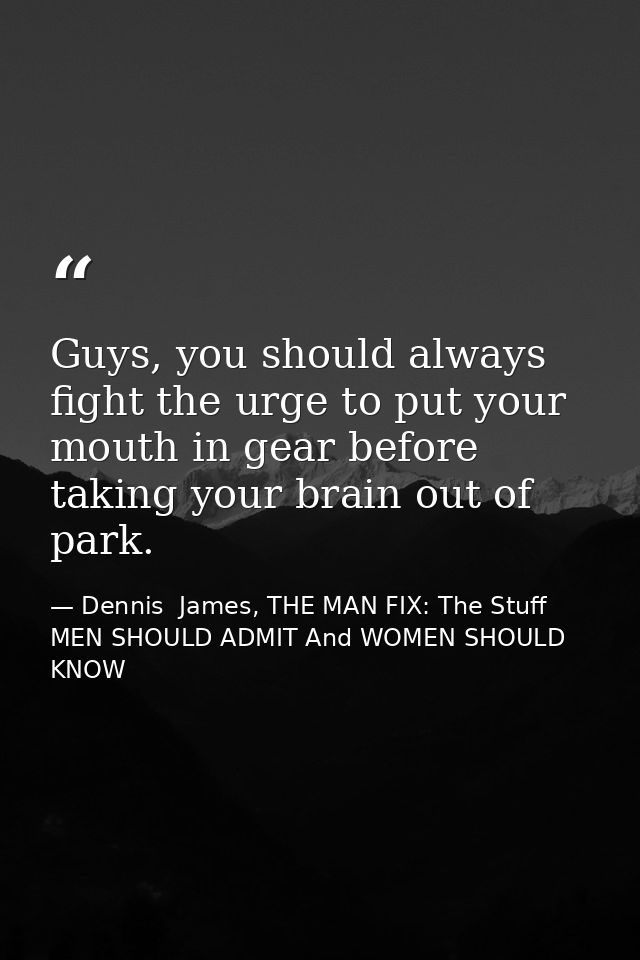 Guys, you should always fight the urge to put your mouth in gear before taking your brain out of park. — Dennis  James, THE MAN FIX: The Stuff MEN SHOULD ADMIT And WOMEN SHOULD KNOW