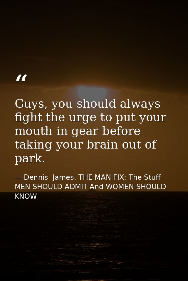 Guys, you should always fight the urge to put your mouth in gear before taking your brain out of park. — Dennis  James, THE MAN FIX: The Stuff MEN SHOULD ADMIT And WOMEN SHOULD KNOW