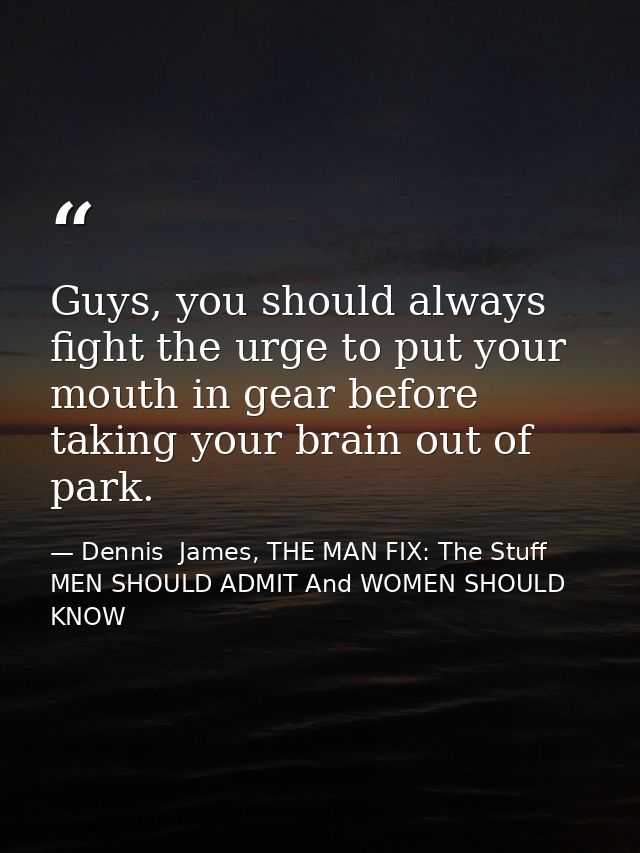 Guys, you should always fight the urge to put your mouth in gear before taking your brain out of park. — Dennis  James, THE MAN FIX: The Stuff MEN SHOULD ADMIT And WOMEN SHOULD KNOW