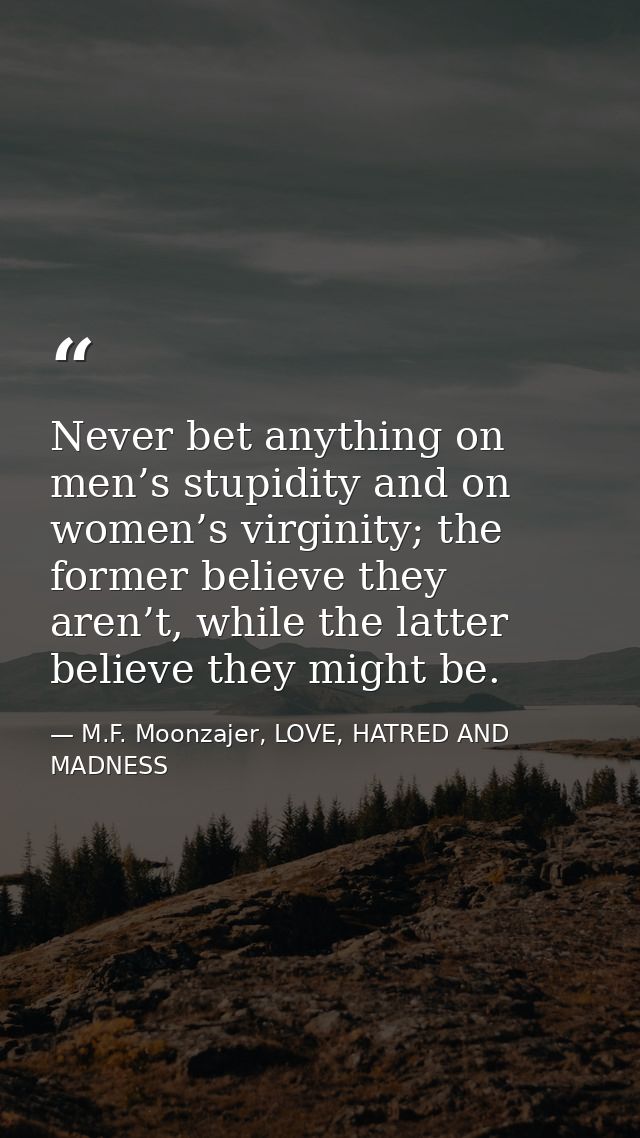 Never bet anything on men’s stupidity and on women’s virginity; the former believe they aren’t, while the latter believe — M.F. Moonzajer, LOVE, HATRED AND MADNESS