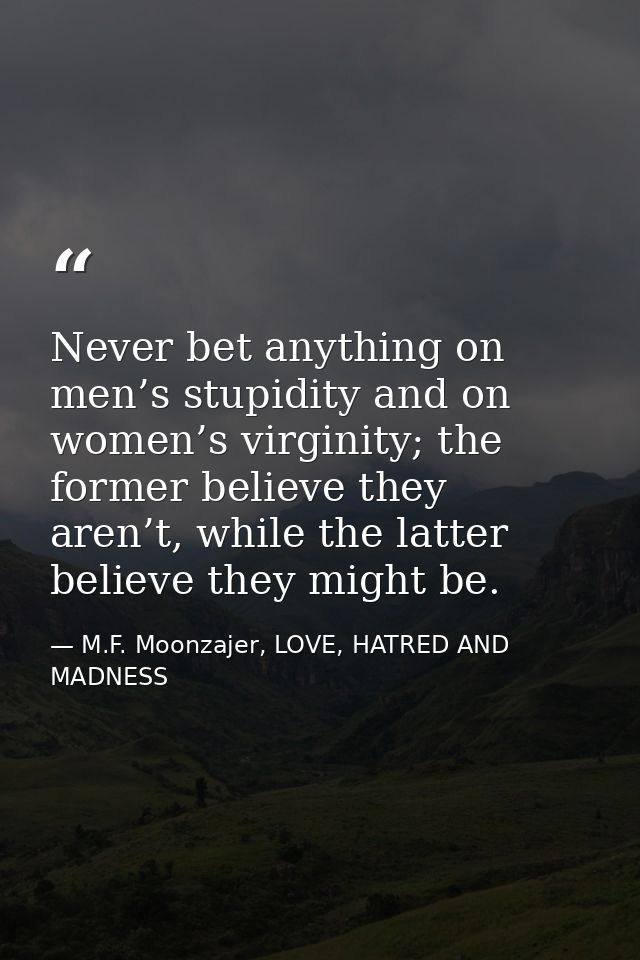 Never bet anything on men’s stupidity and on women’s virginity; the former believe they aren’t, while the latter believe — M.F. Moonzajer, LOVE, HATRED AND MADNESS