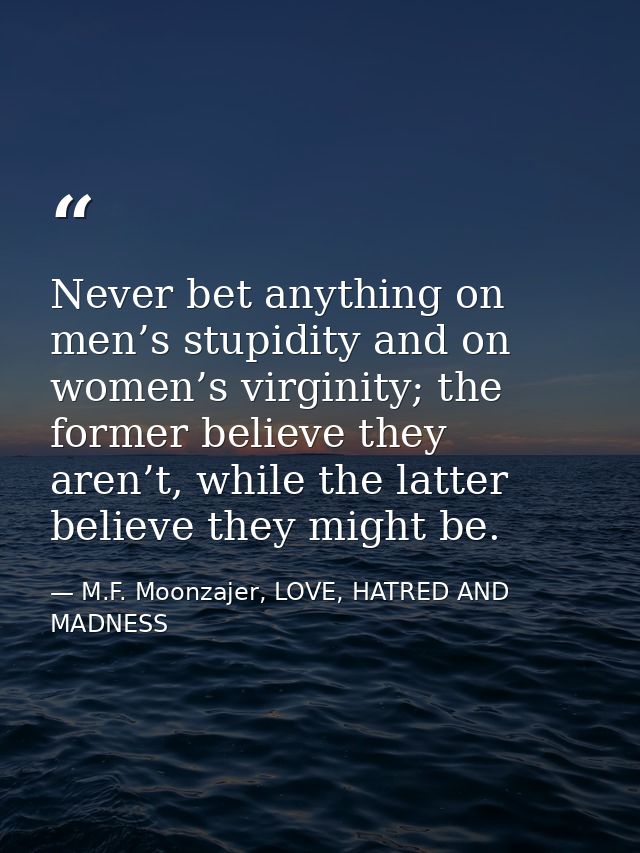 Never bet anything on men’s stupidity and on women’s virginity; the former believe they aren’t, while the latter believe — M.F. Moonzajer, LOVE, HATRED AND MADNESS