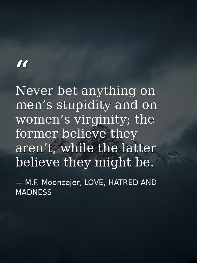 Never bet anything on men’s stupidity and on women’s virginity; the former believe they aren’t, while the latter believe — M.F. Moonzajer, LOVE, HATRED AND MADNESS