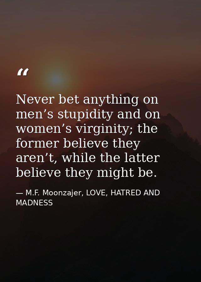 Never bet anything on men’s stupidity and on women’s virginity; the former believe they aren’t, while the latter believe — M.F. Moonzajer, LOVE, HATRED AND MADNESS