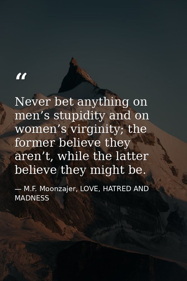 Never bet anything on men’s stupidity and on women’s virginity; the former believe they aren’t, while the latter believe — M.F. Moonzajer, LOVE, HATRED AND MADNESS