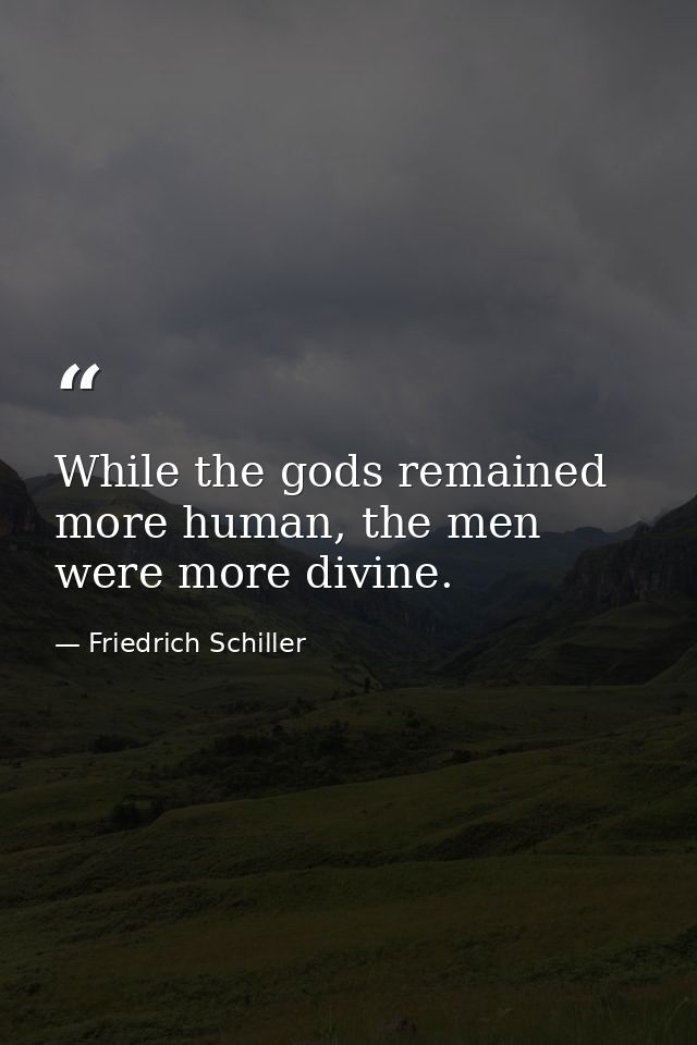 While the gods remained more human, the men were more divine. — Friedrich Schiller