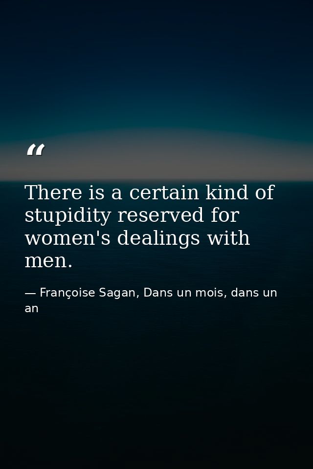 There is a certain kind of stupidity reserved for women's dealings with men. — Françoise Sagan, Dans un mois, dans un an