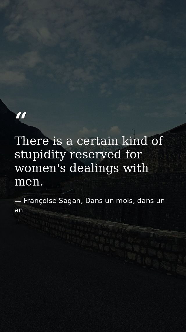 There is a certain kind of stupidity reserved for women's dealings with men. — Françoise Sagan, Dans un mois, dans un an