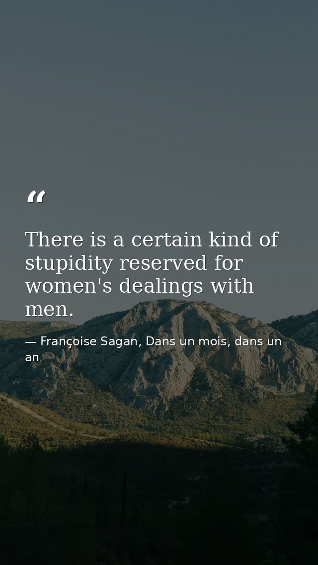 There is a certain kind of stupidity reserved for women's dealings with men. — Françoise Sagan, Dans un mois, dans un an
