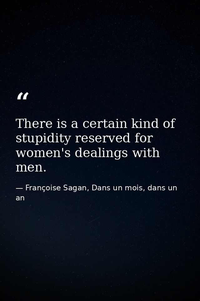 There is a certain kind of stupidity reserved for women's dealings with men. — Françoise Sagan, Dans un mois, dans un an