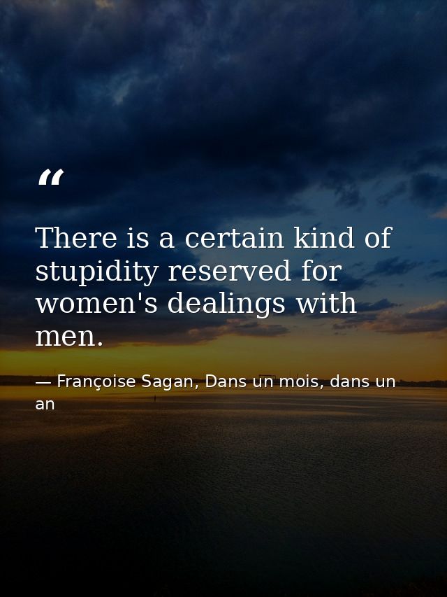 There is a certain kind of stupidity reserved for women's dealings with men. — Françoise Sagan, Dans un mois, dans un an