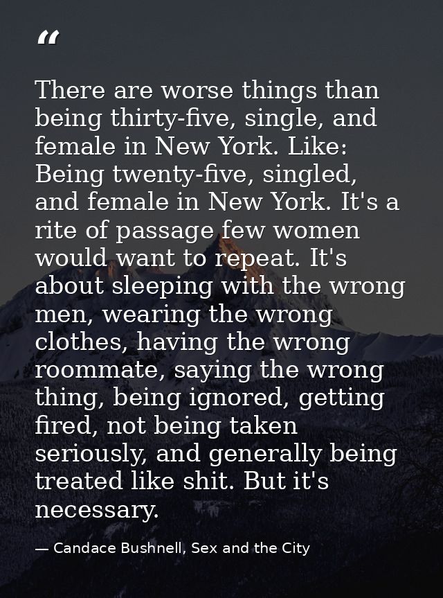There are worse things than being thirty-five, single, and female in New York. Like: Being twenty-five, singled, and fem — Candace Bushnell, Sex and the City