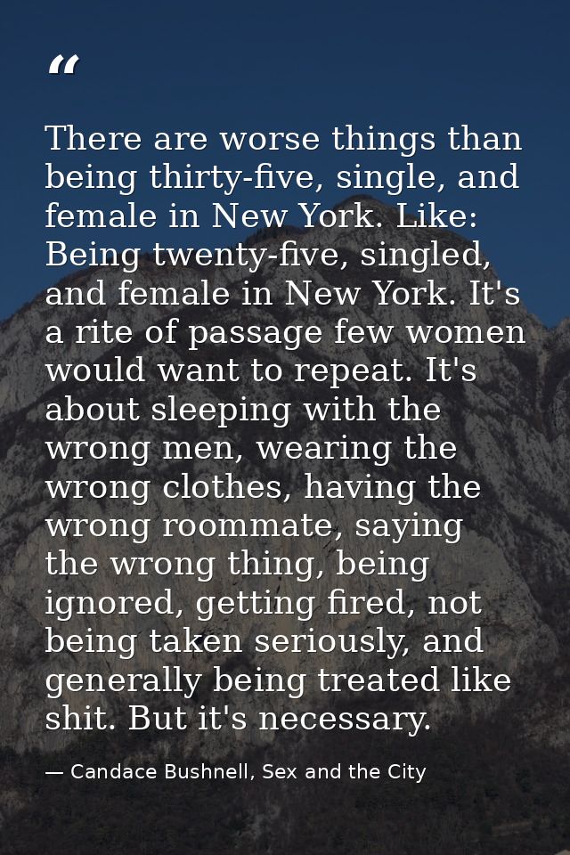 There are worse things than being thirty-five, single, and female in New York. Like: Being twenty-five, singled, and fem — Candace Bushnell, Sex and the City