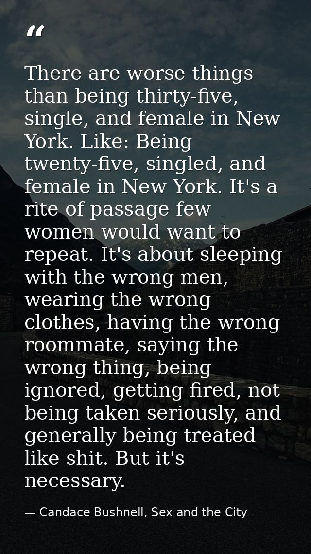 There are worse things than being thirty-five, single, and female in New York. Like: Being twenty-five, singled, and fem — Candace Bushnell, Sex and the City