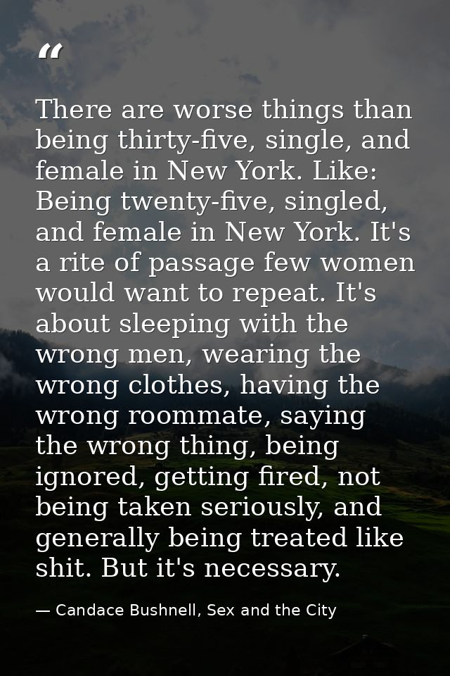There are worse things than being thirty-five, single, and female in New York. Like: Being twenty-five, singled, and fem — Candace Bushnell, Sex and the City