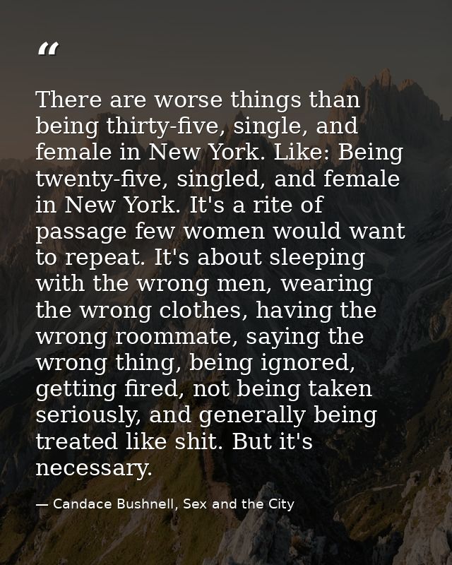 There are worse things than being thirty-five, single, and female in New York. Like: Being twenty-five, singled, and fem — Candace Bushnell, Sex and the City