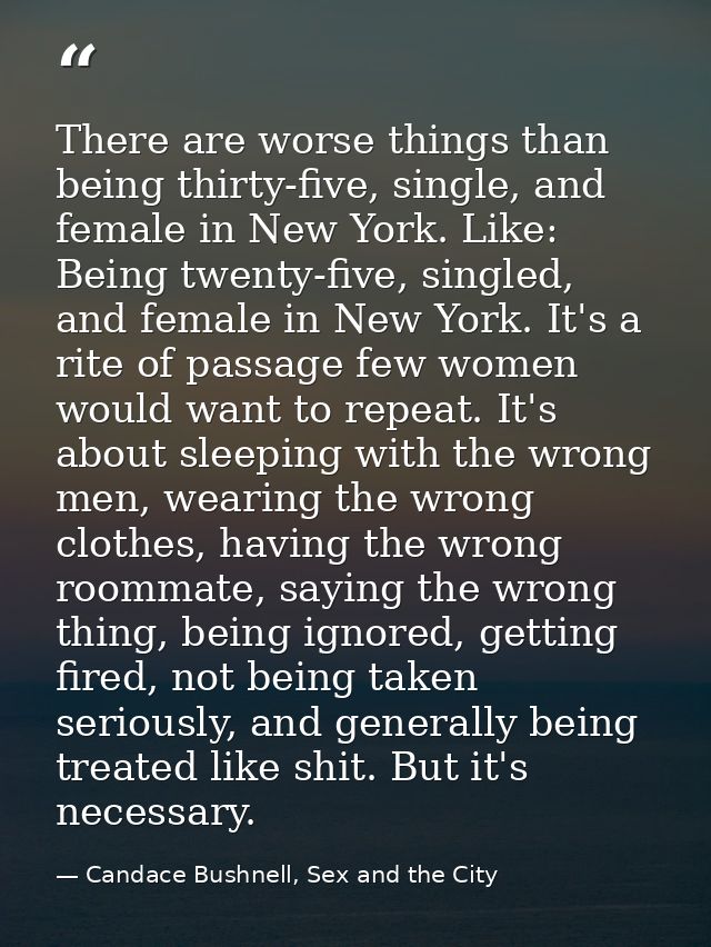 There are worse things than being thirty-five, single, and female in New York. Like: Being twenty-five, singled, and fem — Candace Bushnell, Sex and the City