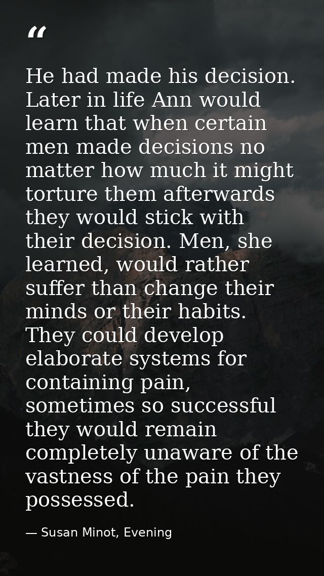 He had made his decision. Later in life Ann would learn that when certain men made decisions no matter how much it might — Susan Minot, Evening