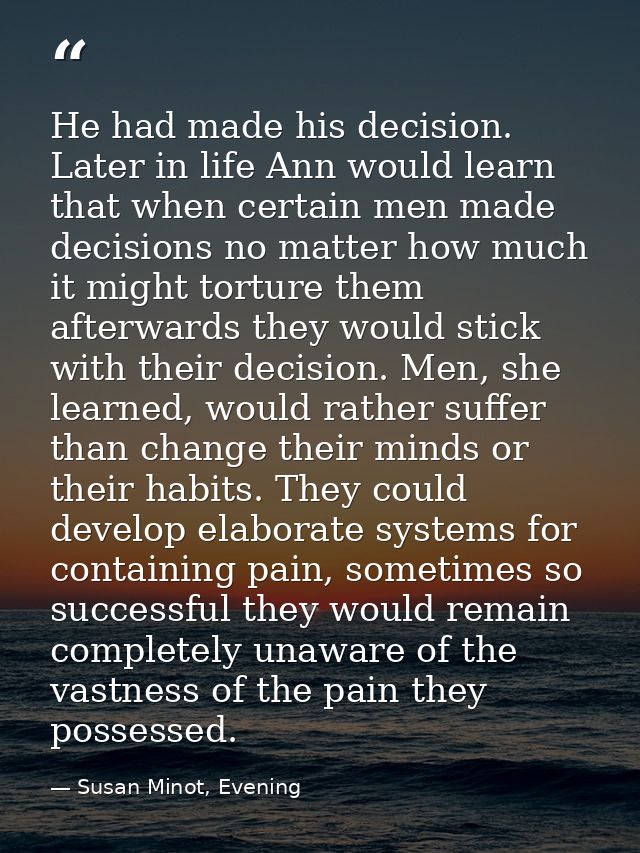 He had made his decision. Later in life Ann would learn that when certain men made decisions no matter how much it might — Susan Minot, Evening