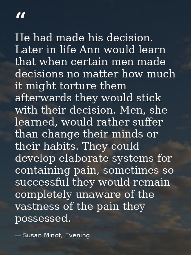 He had made his decision. Later in life Ann would learn that when certain men made decisions no matter how much it might — Susan Minot, Evening