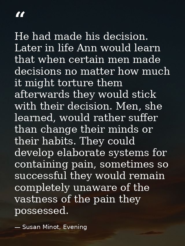 He had made his decision. Later in life Ann would learn that when certain men made decisions no matter how much it might — Susan Minot, Evening