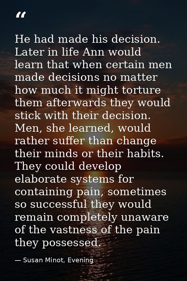 He had made his decision. Later in life Ann would learn that when certain men made decisions no matter how much it might — Susan Minot, Evening