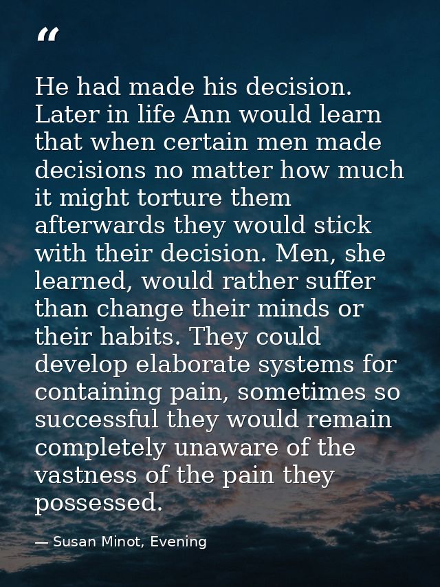 He had made his decision. Later in life Ann would learn that when certain men made decisions no matter how much it might — Susan Minot, Evening