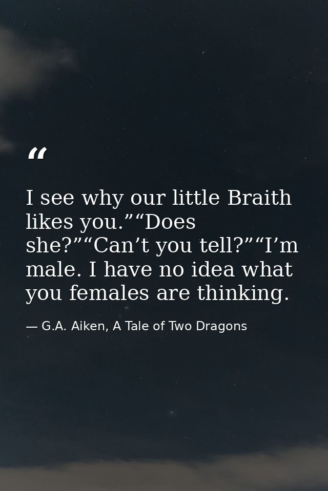 I see why our little Braith likes you.”“Does she?”“Can’t you tell?”“I’m male. I have no idea what you females are thinki — G.A. Aiken, A Tale of Two Dragons